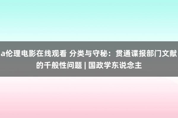 a伦理电影在线观看 分类与守秘：贯通谍报部门文献的千般性问题 | 国政学东说念主