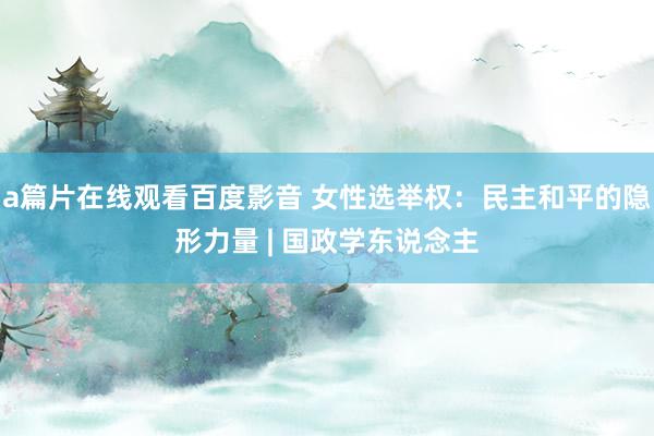 a篇片在线观看百度影音 女性选举权：民主和平的隐形力量 | 国政学东说念主