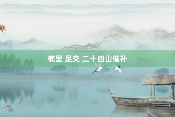 楠里 足交 二十四山催补