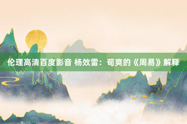 伦理高清百度影音 杨效雷：荀爽的《周易》解释