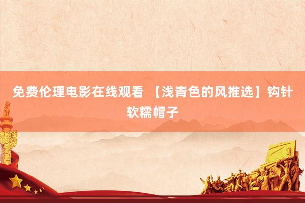 免费伦理电影在线观看 【浅青色的风推选】钩针软糯帽子
