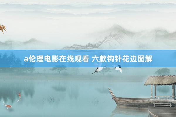 a伦理电影在线观看 六款钩针花边图解