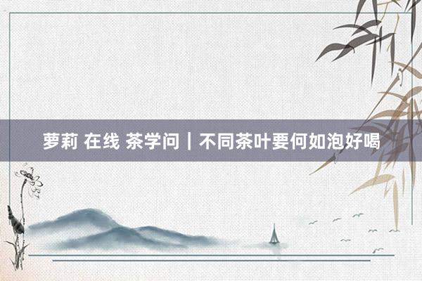 萝莉 在线 茶学问｜不同茶叶要何如泡好喝