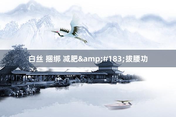 白丝 捆绑 减肥&#183;拔腰功