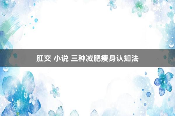 肛交 小说 三种减肥瘦身认知法
