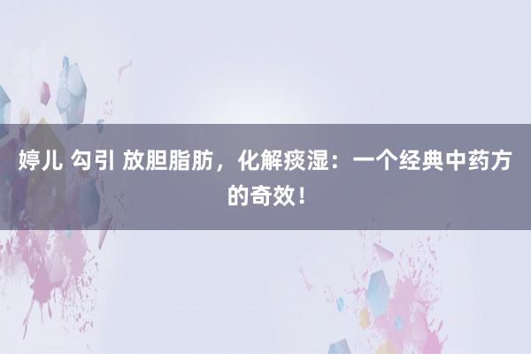 婷儿 勾引 放胆脂肪，化解痰湿：一个经典中药方的奇效！