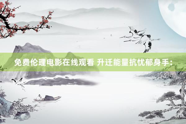 免费伦理电影在线观看 升迁能量抗忧郁身手：