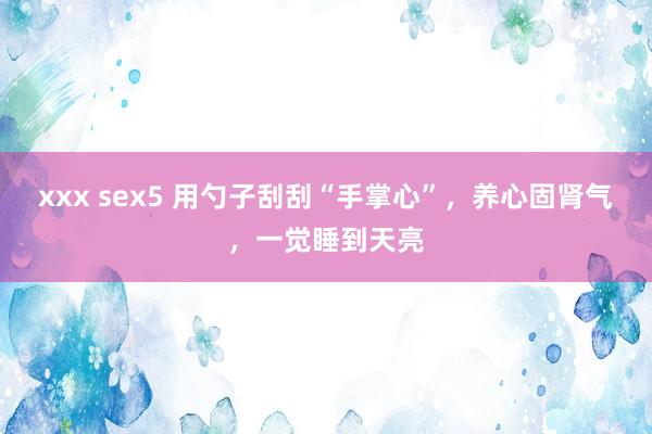 xxx sex5 用勺子刮刮“手掌心”，养心固肾气，一觉睡到天亮