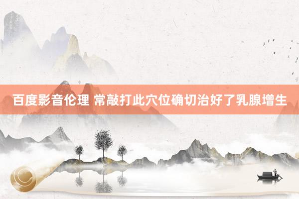 百度影音伦理 常敲打此穴位确切治好了乳腺增生
