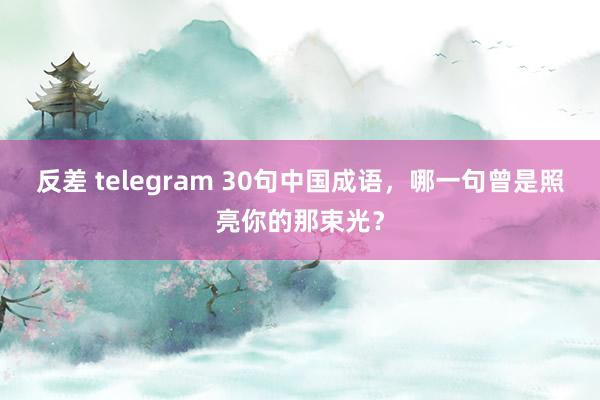 反差 telegram 30句中国成语，哪一句曾是照亮你的那束光？