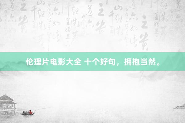 伦理片电影大全 十个好句，拥抱当然。