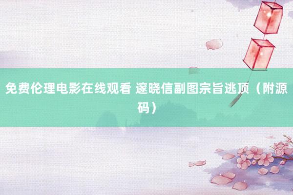 免费伦理电影在线观看 邃晓信副图宗旨逃顶（附源码）