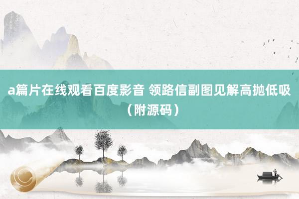 a篇片在线观看百度影音 领路信副图见解高抛低吸（附源码）