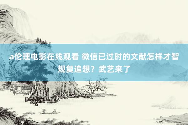 a伦理电影在线观看 微信已过时的文献怎样才智规复追想？武艺来了