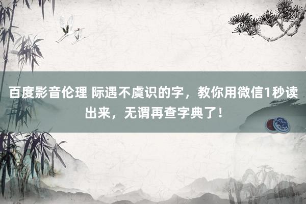 百度影音伦理 际遇不虞识的字，教你用微信1秒读出来，无谓再查字典了！