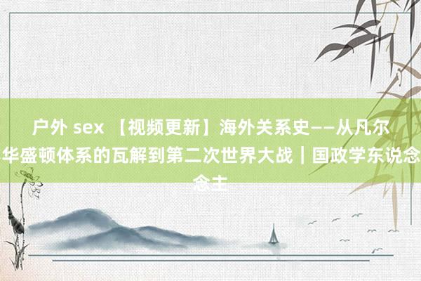 户外 sex 【视频更新】海外关系史——从凡尔赛华盛顿体系的瓦解到第二次世界大战｜国政学东说念主