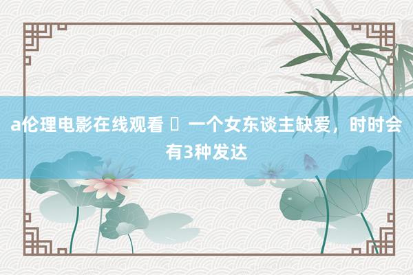 a伦理电影在线观看 ​一个女东谈主缺爱，时时会有3种发达