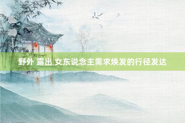 野外 露出 女东说念主需求焕发的行径发达