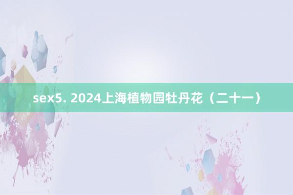 sex5. 2024上海植物园牡丹花（二十一）