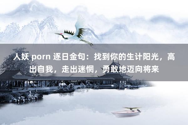 人妖 porn 逐日金句：找到你的生计阳光，高出自我，走出迷惘，勇敢地迈向将来