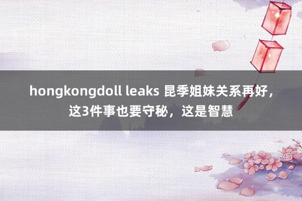 hongkongdoll leaks 昆季姐妹关系再好，这3件事也要守秘，这是智慧