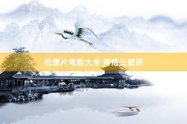 伦理片电影大全 痔疮三组药