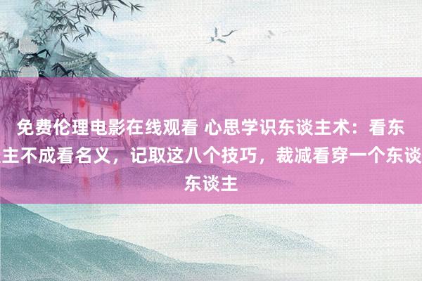 免费伦理电影在线观看 心思学识东谈主术：看东谈主不成看名义，记取这八个技巧，裁减看穿一个东谈主