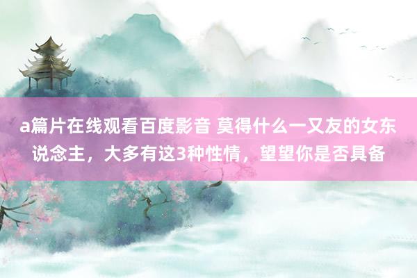 a篇片在线观看百度影音 莫得什么一又友的女东说念主，大多有这3种性情，望望你是否具备