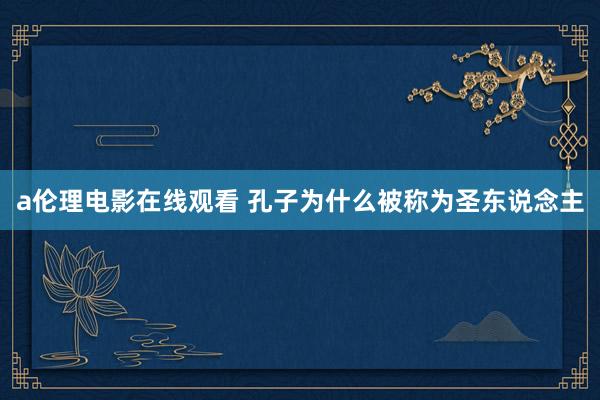 a伦理电影在线观看 孔子为什么被称为圣东说念主