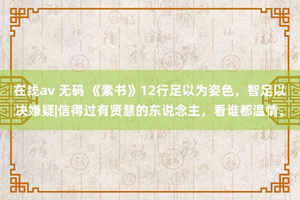 在线av 无码 《素书》12行足以为姿色，智足以决嫌疑|信得过有贤慧的东说念主，看谁都温情。