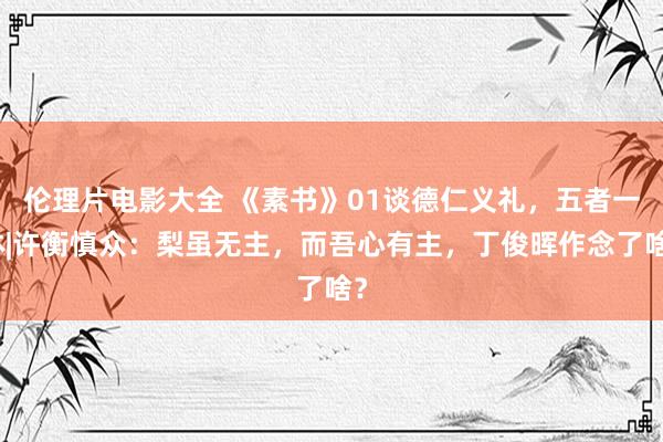 伦理片电影大全 《素书》01谈德仁义礼，五者一体|许衡慎众：梨虽无主，而吾心有主，丁俊晖作念了啥？