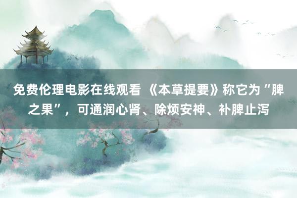免费伦理电影在线观看 《本草提要》称它为“脾之果”，可通润心肾、除烦安神、补脾止泻