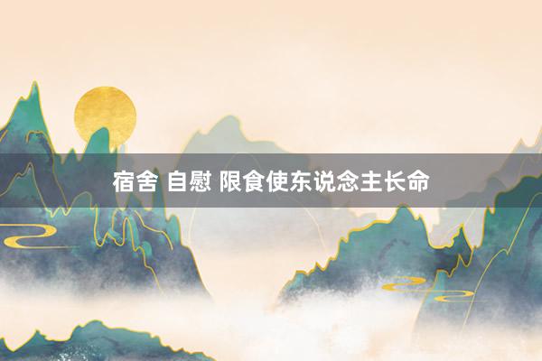 宿舍 自慰 限食使东说念主长命