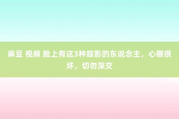 麻豆 视频 脸上有这3种踪影的东说念主，心眼很坏，切勿深交