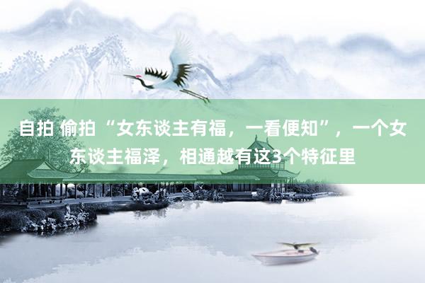 自拍 偷拍 “女东谈主有福，一看便知”，一个女东谈主福泽，相通越有这3个特征里