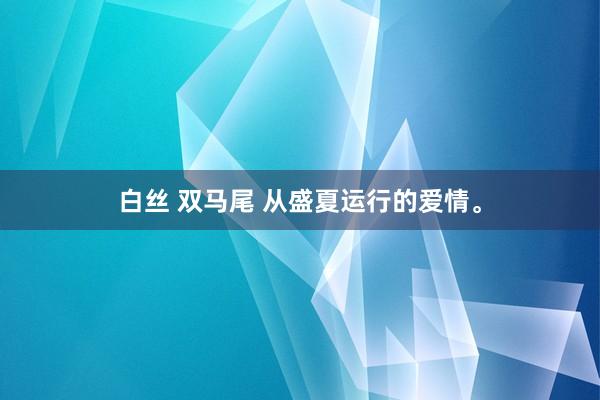 白丝 双马尾 从盛夏运行的爱情。