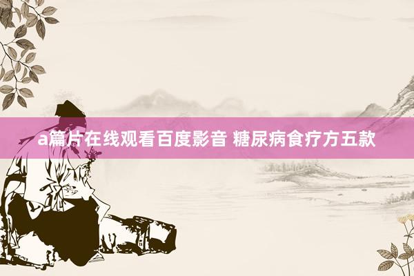 a篇片在线观看百度影音 糖尿病食疗方五款
