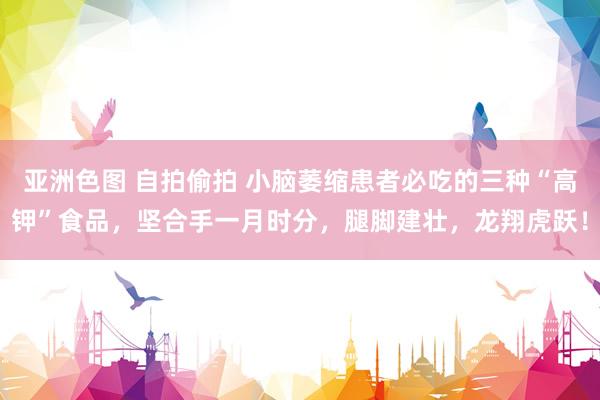 亚洲色图 自拍偷拍 小脑萎缩患者必吃的三种“高钾”食品，坚合手一月时分，腿脚建壮，龙翔虎跃！