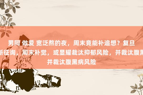 男同 做爱 宽泛熬的夜，周末竟能补追想？复旦大学最新征询，周末补觉，或显耀裁汰抑郁风险，并裁汰腹黑病风险
