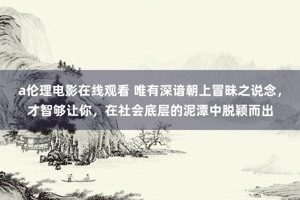 a伦理电影在线观看 唯有深谙朝上冒昧之说念，才智够让你，在社会底层的泥潭中脱颖而出