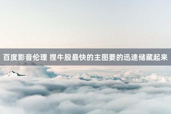 百度影音伦理 捏牛股最快的主图要的迅速储藏起来
