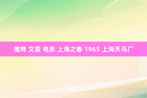 推特 文爱 电影 上海之春 1965 上海天马厂