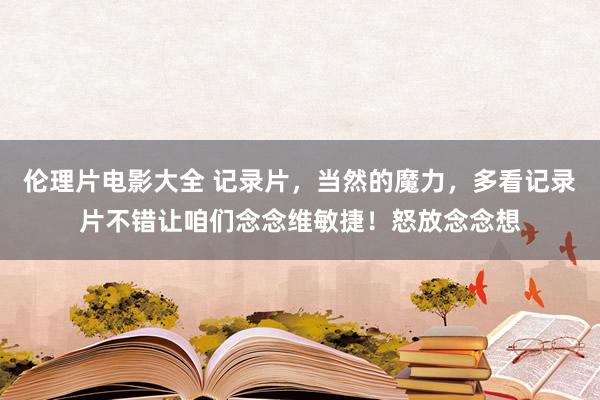 伦理片电影大全 记录片，当然的魔力，多看记录片不错让咱们念念维敏捷！怒放念念想