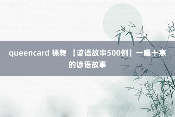 queencard 裸舞 【谚语故事500例】一曝十寒的谚语故事