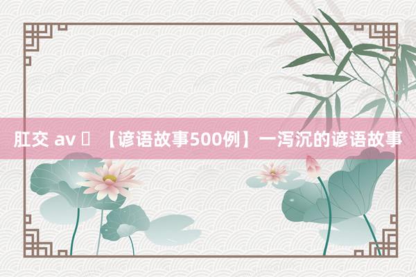 肛交 av ​【谚语故事500例】一泻沉的谚语故事