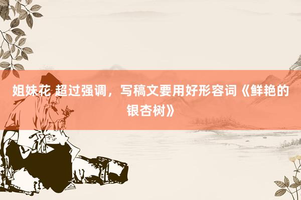 姐妹花 超过强调，写稿文要用好形容词《鲜艳的银杏树》