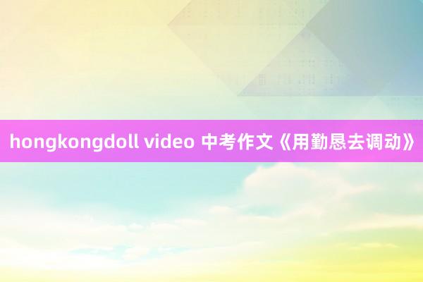 hongkongdoll video 中考作文《用勤恳去调动》
