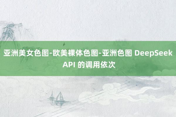 亚洲美女色图-欧美裸体色图-亚洲色图 DeepSeek API 的调用依次