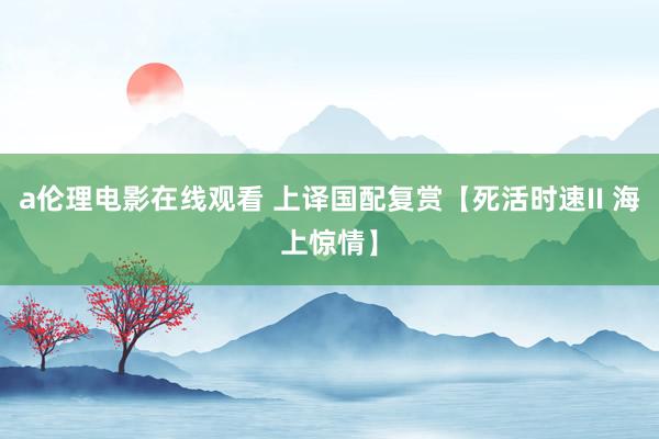 a伦理电影在线观看 上译国配复赏【死活时速II 海上惊情】