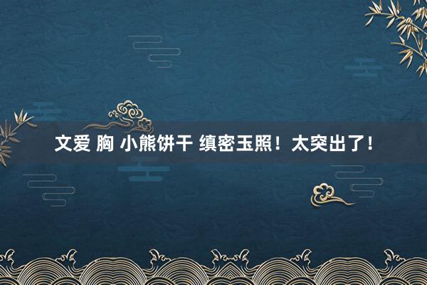 文爱 胸 小熊饼干 缜密玉照！太突出了！